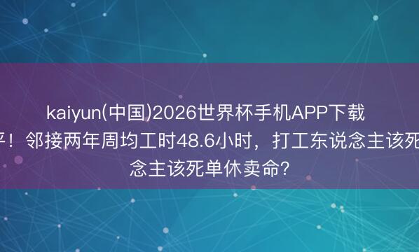 kaiyun(中国)2026世界杯手机APP下载 总劝别躺平！邻接两年周均工时48.6小时，打工东说念主该死单休卖命？