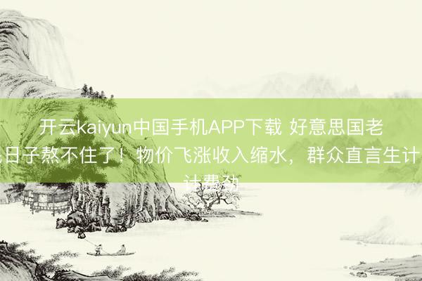 开云kaiyun中国手机APP下载 好意思国老庶民日子熬不住了！物价飞涨收入缩水，群众直言生计费劲