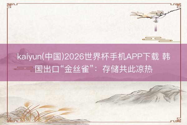 kaiyun(中国)2026世界杯手机APP下载 韩国出口“金丝雀”:存储共此凉热