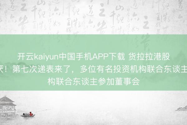 开云kaiyun中国手机APP下载 货拉拉港股IPO好学不厌！第七次递表来了，多位有名投资机构联合东谈主参加董事会