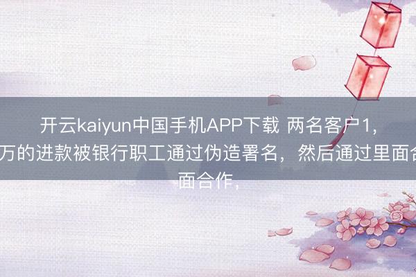 开云kaiyun中国手机APP下载 两名客户1，800万的进款被银行职工通过伪造署名，然后通过里面合作，