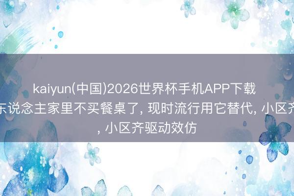 kaiyun(中国)2026世界杯手机APP下载 越来越多东说念主家里不买餐桌了， 现时流行用它替代，<a href=