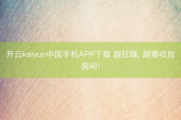 开云kaiyun中国手机APP下载 越狂躁， 越要收拾房间!