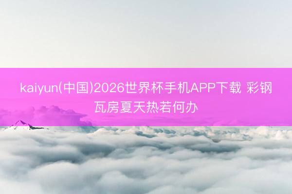 kaiyun(中国)2026世界杯手机APP下载 彩钢瓦房夏天热若何办