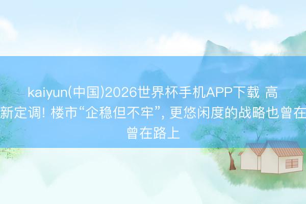 kaiyun(中国)2026世界杯手机APP下载 高层最新定调! 楼市“企稳但不牢”， 更悠闲度的战略也曾在路上