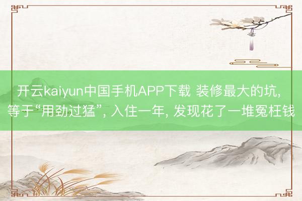 开云kaiyun中国手机APP下载 装修最大的坑， 等于“用劲过猛”， 入住一年， 发现花了一堆冤枉钱