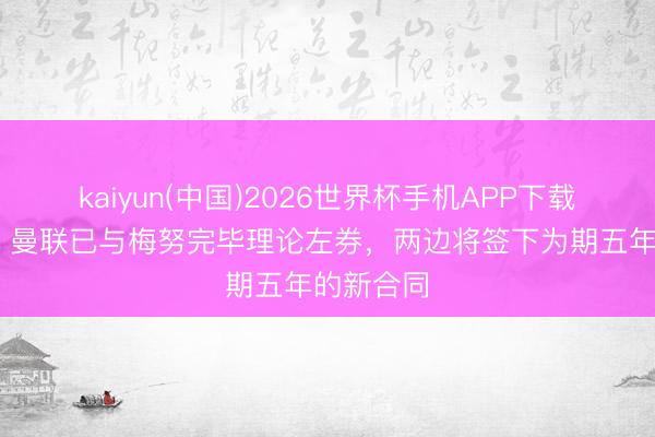 kaiyun(中国)2026世界杯手机APP下载 太阳报:曼联已与梅努完毕理论左券,两边将签下为期五年的新合同