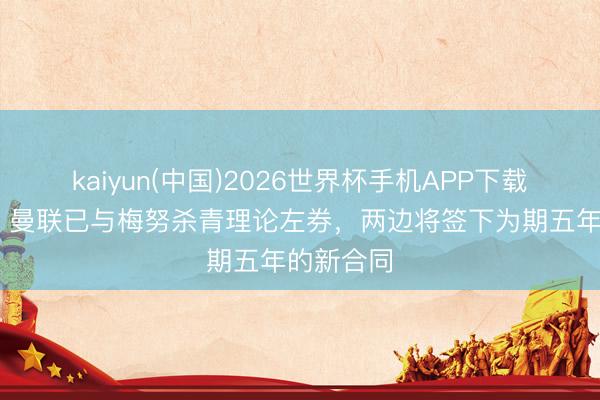 kaiyun(中国)2026世界杯手机APP下载 太阳报：曼联已与梅努杀青理论左券，两边将签下为期五年的新合同