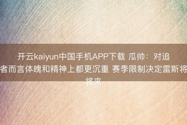 开云kaiyun中国手机APP下载 瓜帅：对追逐者而言体魄和精神上都更沉重 赛季限制决定雷斯将来