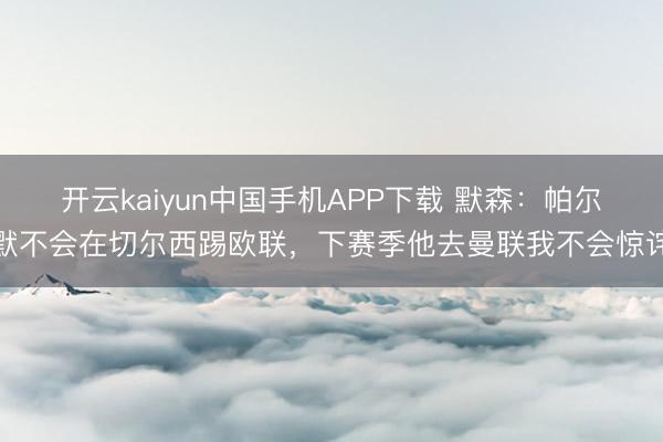 开云kaiyun中国手机APP下载 默森:帕尔默不会在切尔西踢欧联,下赛季他去曼联我不会惊诧