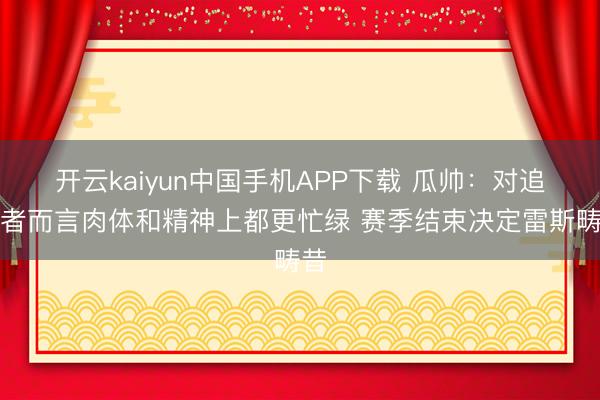 开云kaiyun中国手机APP下载 瓜帅：对追逐者而言肉体和精神上都更忙绿 赛季结束决定雷斯畴昔