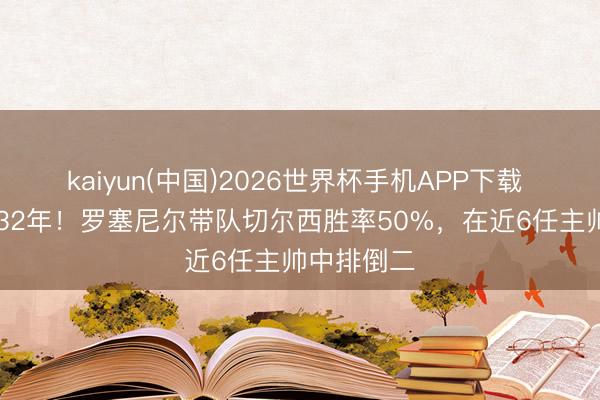 kaiyun(中国)2026世界杯手机APP下载 契约至2032年！罗塞尼尔带队切尔西胜率50%，在近6任主帅中排倒二