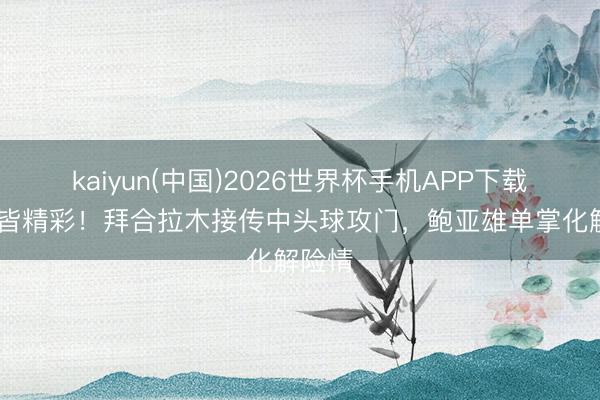 kaiyun(中国)2026世界杯手机APP下载 攻防皆精彩！拜合拉木接传中头球攻门，鲍亚雄单掌化解险情