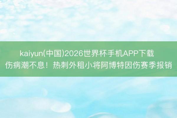 kaiyun(中国)2026世界杯手机APP下载 伤病潮不息！热刺外租小将阿博特因伤赛季报销