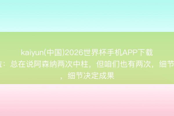 kaiyun(中国)2026世界杯手机APP下载 瓜迪奥拉：总在说阿森纳两次中柱，但咱们也有两次，细节决定成果