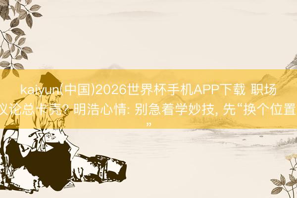 kaiyun(中国)2026世界杯手机APP下载 职场议论总卡壳? 明浩心情: 别急着学妙技， 先“换个位置”