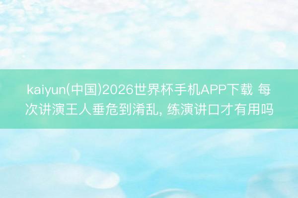 kaiyun(中国)2026世界杯手机APP下载 每次讲演王人垂危到淆乱， 练演讲口才有用吗