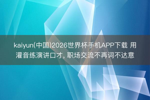 kaiyun(中国)2026世界杯手机APP下载 用灌音练演讲口才， 职场交流不再词不达意