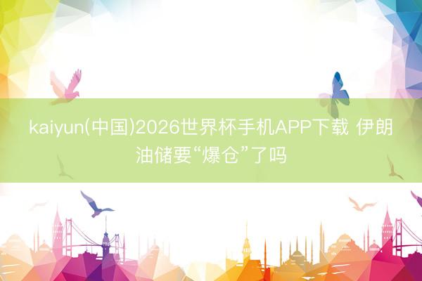 kaiyun(中国)2026世界杯手机APP下载 伊朗油储要“爆仓”了吗