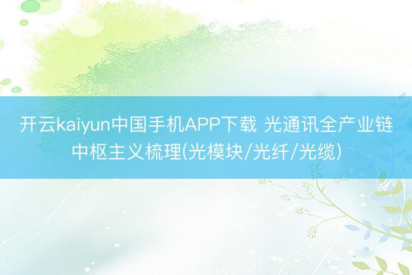 开云kaiyun中国手机APP下载 光通讯全产业链中枢主义梳理(光模块/光纤/光缆)