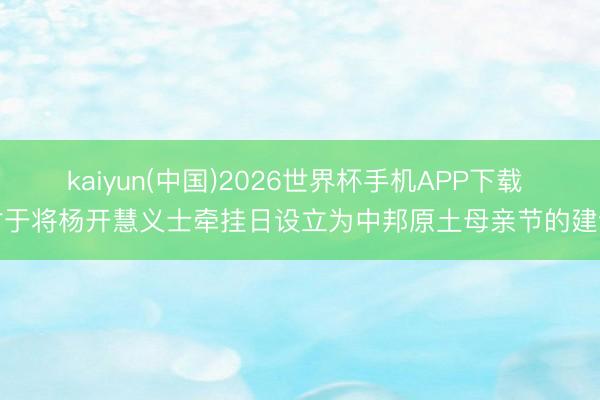 kaiyun(中国)2026世界杯手机APP下载 对于将杨开慧义士牵挂日设立为中邦原土母亲节的建议