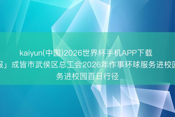 kaiyun(中国)2026世界杯手机APP下载 「举止预报」成皆市武侯区总工会2026年作事环球服务进校园百日行径