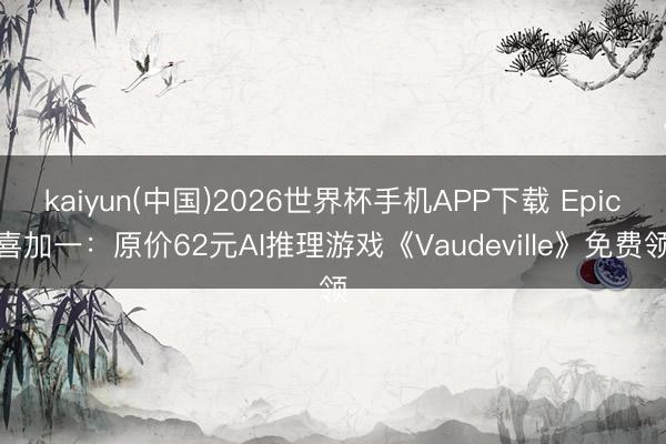 kaiyun(中国)2026世界杯手机APP下载 Epic喜加一：原价62元AI推理游戏《Vaudeville》免费领
