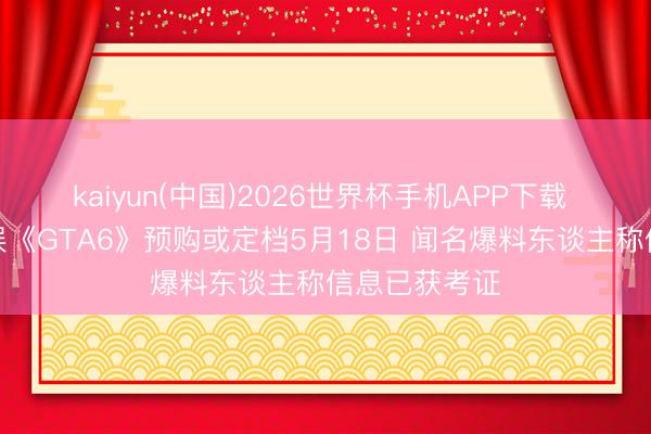 kaiyun(中国)2026世界杯手机APP下载 九游游戏文娱《GTA6》预购或定档5月18日 闻名爆料东谈主称信息已获考证