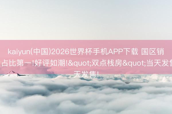 kaiyun(中国)2026世界杯手机APP下载 国区销量占比第一!好评如潮!"双点栈房"当天发售!