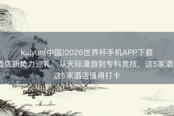 kaiyun(中国)2026世界杯手机APP下载 四川电竞酒店新势力巡礼：从天际漫游到专科竞技，这5家酒店值得打卡