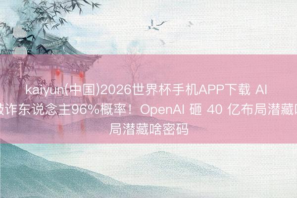 kaiyun(中国)2026世界杯手机APP下载 AI 竟会敲诈东说念主96%概率！OpenAI 砸 40 亿布局潜藏啥密码