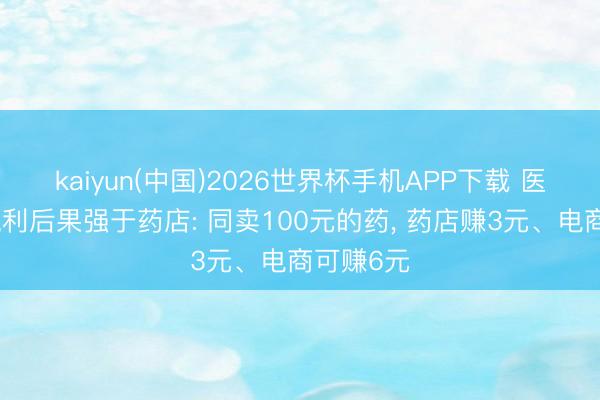 kaiyun(中国)2026世界杯手机APP下载 医药电商赢利后果强于药店: 同卖100元的药, 药店赚3元、电商可赚6元