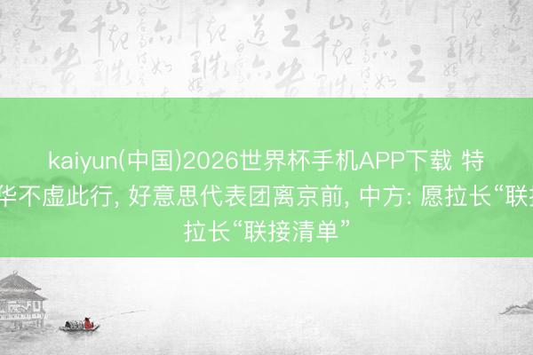 kaiyun(中国)2026世界杯手机APP下载 特朗普访华不虚此行， 好意思代表团离京前， 中方: 愿拉长“联接清单”