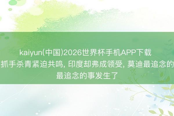 kaiyun(中国)2026世界杯手机APP下载 中好意思抓手杀青紧迫共鸣， 印度却弗成领受， 莫迪最追念的事发生了