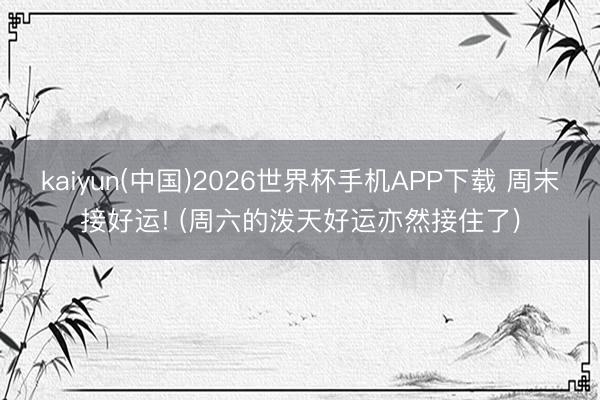kaiyun(中国)2026世界杯手机APP下载 周末接好运! (周六的泼天好运亦然接住了)
