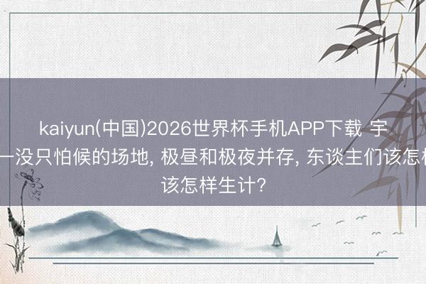 kaiyun(中国)2026世界杯手机APP下载 宇宙上惟一没只怕候的场地， 极昼和极夜并存， 东谈主们该怎样生计?