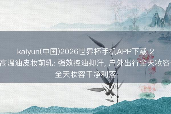 kaiyun(中国)2026世界杯手机APP下载 2026夏令高温油皮妆前乳: 强效控油抑汗， 户外出行全天妆容干净利落