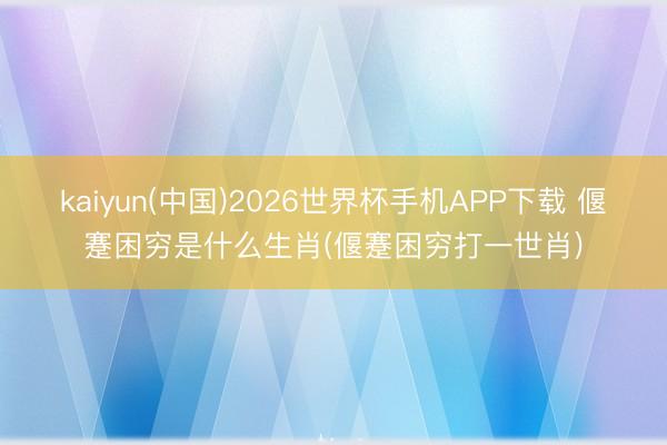 kaiyun(中国)2026世界杯手机APP下载 偃蹇困穷是什么生肖(偃蹇困穷打一世肖)