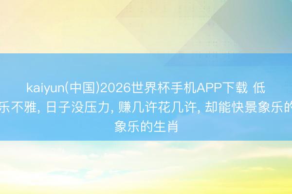kaiyun(中国)2026世界杯手机APP下载 低调又乐不雅， 日子没压力， 赚几许花几许， 却能快景象乐的生肖