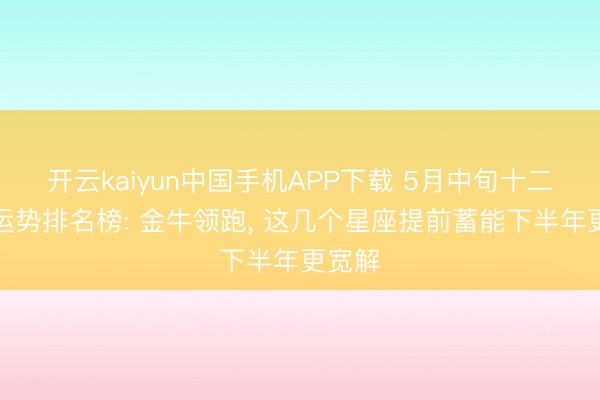 开云kaiyun中国手机APP下载 5月中旬十二星座运势排名榜: 金牛领跑， 这几个星座提前蓄能下半年更宽解