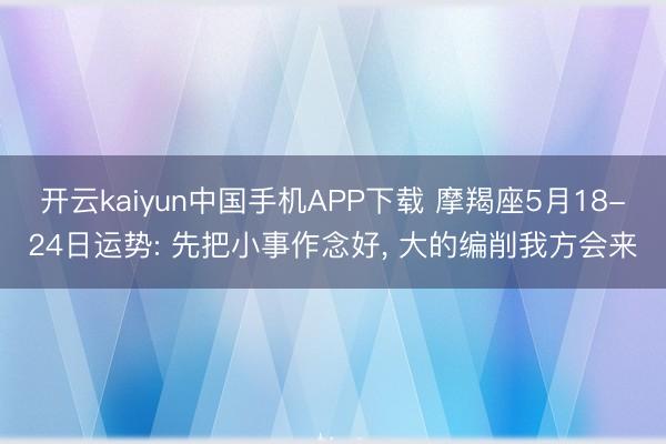 开云kaiyun中国手机APP下载 摩羯座5月18-24日运势: 先把小事作念好， 大的编削我方会来
