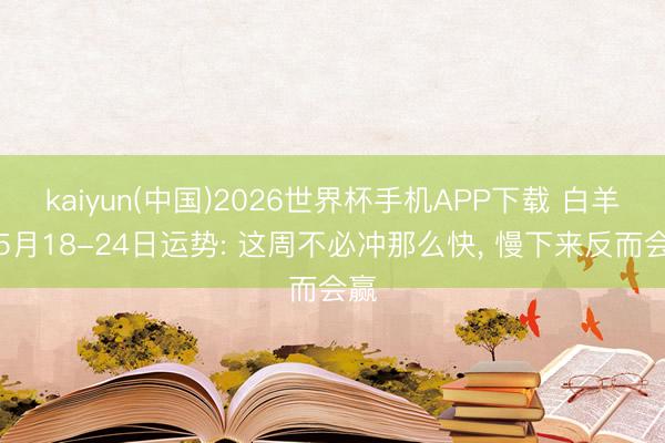 kaiyun(中国)2026世界杯手机APP下载 白羊座5月18-24日运势: 这周不必冲那么快, 慢下来反而会赢