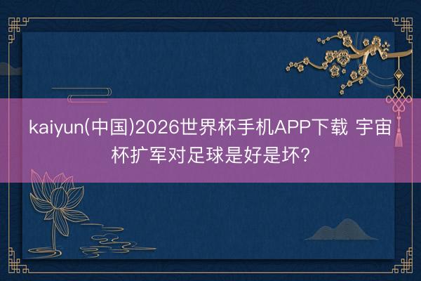 kaiyun(中国)2026世界杯手机APP下载 宇宙杯扩军对足球是好是坏?