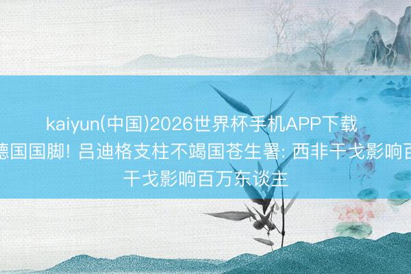 kaiyun(中国)2026世界杯手机APP下载 从苍生到德国国脚! 吕迪格支柱不竭国苍生署: 西非干戈影响百万东谈主