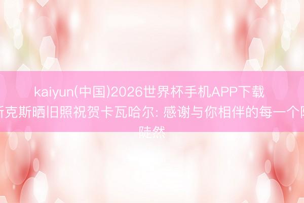 kaiyun(中国)2026世界杯手机APP下载 巴斯克斯晒旧照祝贺卡瓦哈尔: 感谢与你相伴的每一个陡然