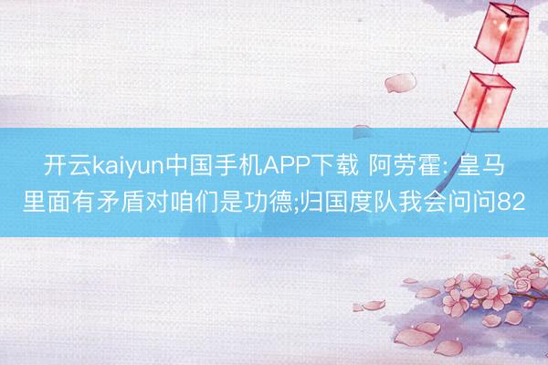 开云kaiyun中国手机APP下载 阿劳霍: 皇马里面有矛盾对咱们是功德;归国度队我会问问82