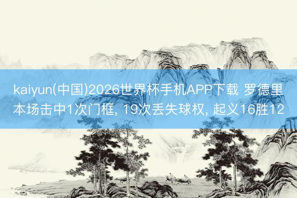 kaiyun(中国)2026世界杯手机APP下载 罗德里本场击中1次门框， 19次丢失球权， 起义16胜12