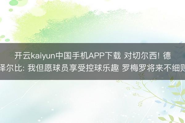 开云kaiyun中国手机APP下载 对切尔西! 德泽尔比: 我但愿球员享受控球乐趣 罗梅罗将来不细则