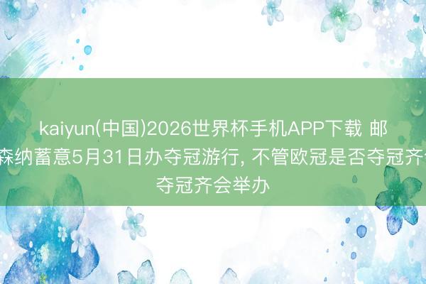 kaiyun(中国)2026世界杯手机APP下载 邮报: 阿森纳蓄意5月31日办夺冠游行， 不管欧冠是否夺冠齐会举办