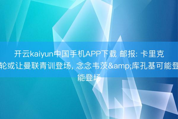 开云kaiyun中国手机APP下载 邮报: 卡里克末轮或让曼联青训登场， 念念韦茨&库孔基可能登场